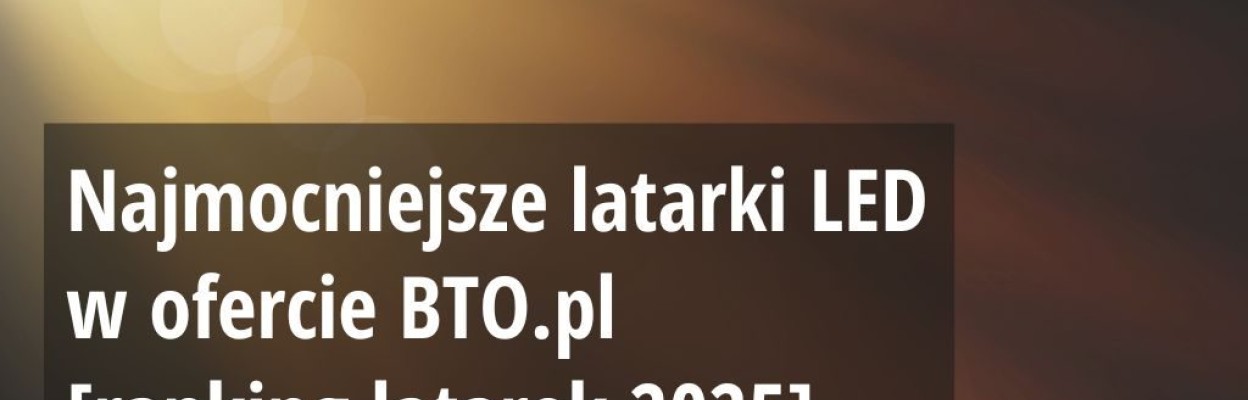 Najmocniejsze latarki LED w ofercie BTO.pl [ranking latarek 2025]